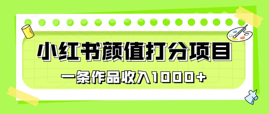 适合0基础小白的小红书颜值打分项目，一条作品收入1000+创业之家-网创项目资源站-副业项目-创业项目-搞钱项目创业之家