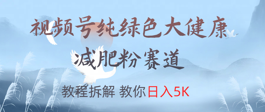视频号纯绿色大健康粉赛道，教程拆解，教你日入5K创业之家-网创项目资源站-副业项目-创业项目-搞钱项目创业之家