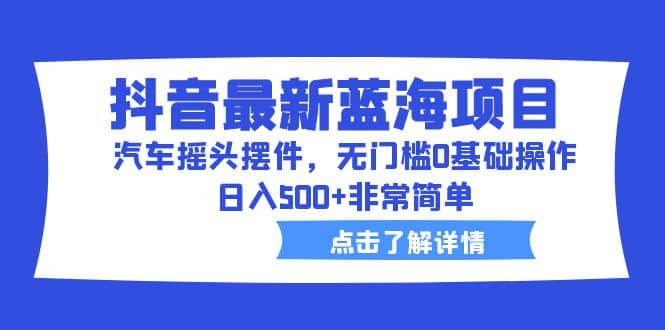 抖音最新蓝海项目，汽车摇头摆件，无门槛0基础操作，日入500+非常简单创业之家-网创项目资源站-副业项目-创业项目-搞钱项目创业之家
