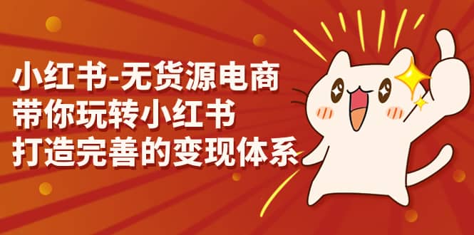 小红书-无货源电商，带你玩转小红书，打造完善的变现体系创业之家-网创项目资源站-副业项目-创业项目-搞钱项目创业之家