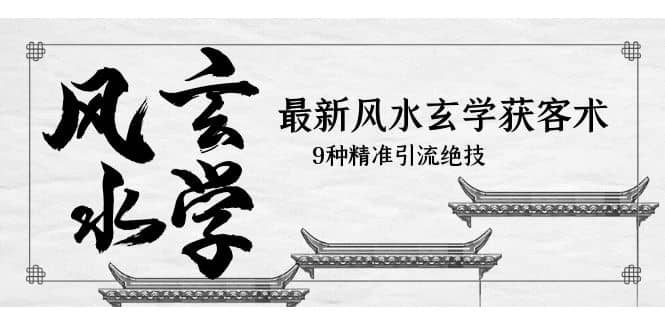 最新风水玄学-获客术，9种精准引流绝技（专题课）创业之家-网创项目资源站-副业项目-创业项目-搞钱项目创业之家