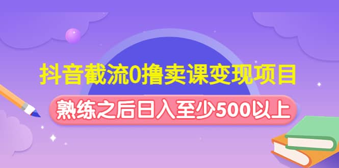 抖音截流0撸卖课变现项目创业之家-网创项目资源站-副业项目-创业项目-搞钱项目创业之家
