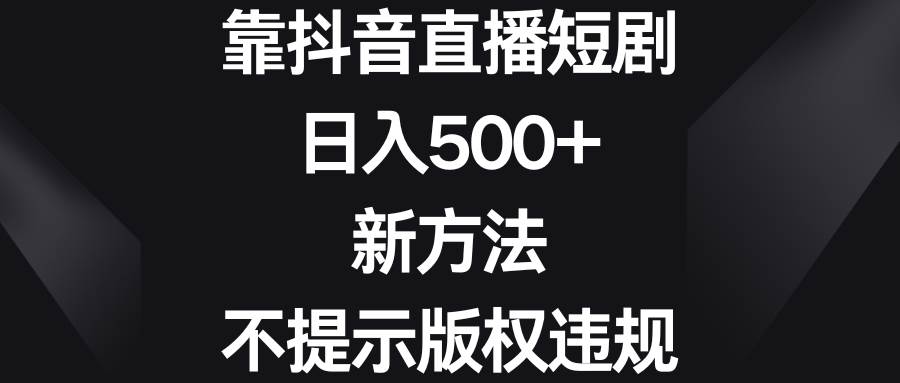 靠抖音直播短剧，日入500+，新方法、不提示版权违规创业之家-网创项目资源站-副业项目-创业项目-搞钱项目创业之家