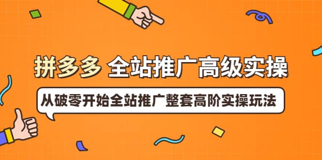 拼多多全站推广高级实操：从破零开始全站推广整套高阶实操玩法创业之家-网创项目资源站-副业项目-创业项目-搞钱项目创业之家