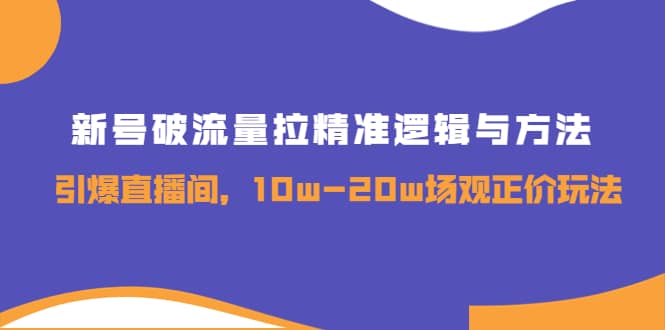 新号破流量拉精准逻辑与方法，引爆直播间，10w-20w场观正价玩法创业之家-网创项目资源站-副业项目-创业项目-搞钱项目创业之家