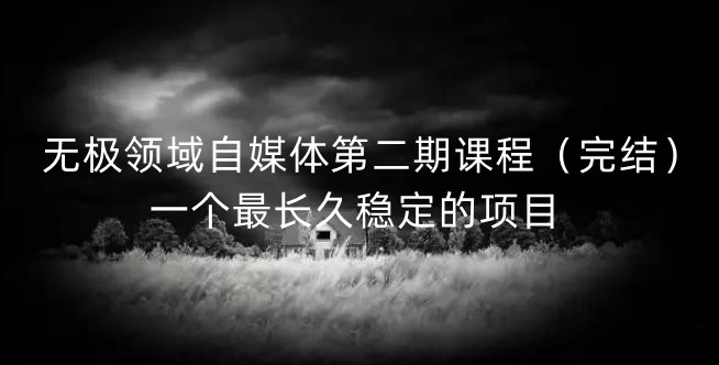 无极领域自媒体第二期课程（完结），一个最长久稳定的项目创业之家-网创项目资源站-副业项目-创业项目-搞钱项目创业之家