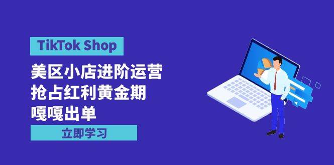 TikTok Shop-美区小店进阶运营，抢占红利黄金期 嘎嘎出单（7节课）创业之家-网创项目资源站-副业项目-创业项目-搞钱项目创业之家