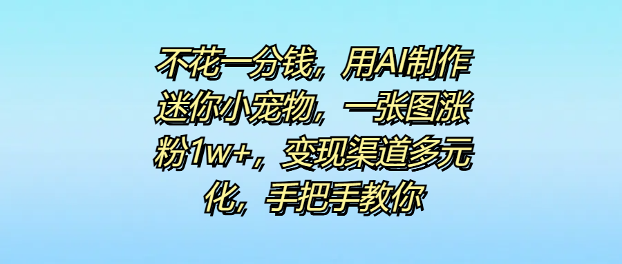 不花一分钱，用AI制作迷你小宠物，一张图涨粉1w+，变现渠道多元化，手把手教你创业之家-网创项目资源站-副业项目-创业项目-搞钱项目创业之家