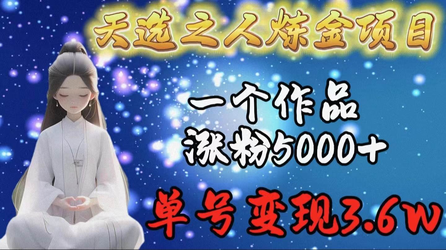 天选之人炼金项目，一个作品涨粉5000+，单号变现3.6w创业之家-网创项目资源站-副业项目-创业项目-搞钱项目创业之家