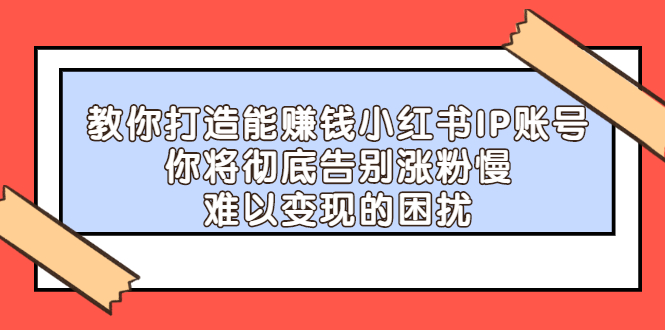 教你打造能赚钱小红书IP账号，了解透彻小红书的真正玩法创业之家-网创项目资源站-副业项目-创业项目-搞钱项目创业之家