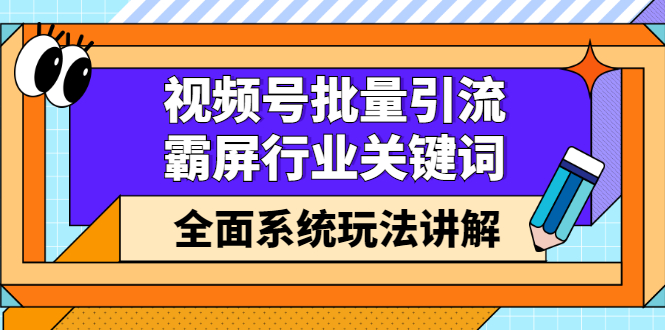 视频号批量引流，霸屏行业关键词（基础班）全面系统讲解视频号玩法【无水印】创业之家-网创项目资源站-副业项目-创业项目-搞钱项目创业之家