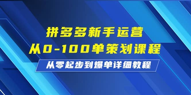 拼多多新手运营从0-100单策划课程，从零起步到爆单详细教程创业之家-网创项目资源站-副业项目-创业项目-搞钱项目创业之家