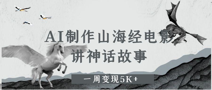AI制作山海经电影，讲神话故事，一周变现5K+创业之家-网创项目资源站-副业项目-创业项目-搞钱项目创业之家