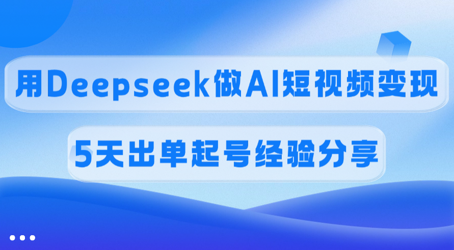 佣金45%，用Deepseek做AI短视频变现，5天出单起号经验分享创业之家-网创项目资源站-副业项目-创业项目-搞钱项目创业之家