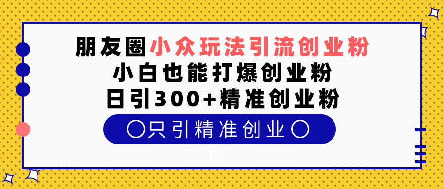 朋友圈小众玩法引流创业粉，小白也能打爆创业粉，日引300+精准创业粉创业之家-网创项目资源站-副业项目-创业项目-搞钱项目创业之家