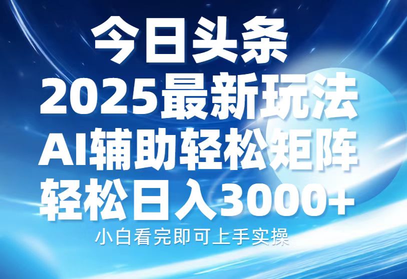 今日头条2025最新玩法，思路简单，复制粘贴，AI辅助，轻松矩阵日入3000+创业之家-网创项目资源站-副业项目-创业项目-搞钱项目创业之家
