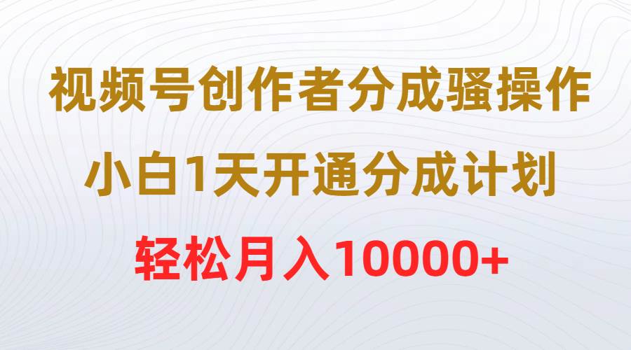 视频号创作者分成骚操作，小白1天开通分成计划，轻松月入10000+创业之家-网创项目资源站-副业项目-创业项目-搞钱项目创业之家