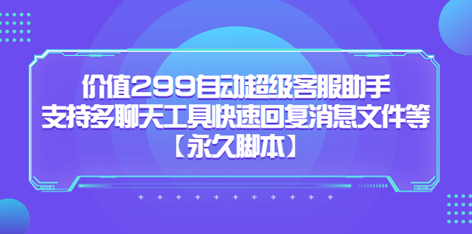 价值299自动超级客服助手，支持多聊天工具快速回复消息文件等创业之家-网创项目资源站-副业项目-创业项目-搞钱项目创业之家
