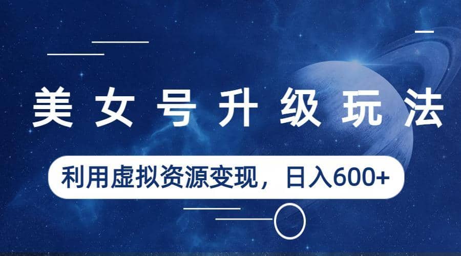 美女号升级玩法，利用虚拟资源变现，日入600+（教程+素材）创业之家-网创项目资源站-副业项目-创业项目-搞钱项目创业之家