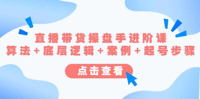 直播带货/操盘手/进阶课，算法+底层逻辑+案例+起号步骤创业之家-网创项目资源站-副业项目-创业项目-搞钱项目创业之家
