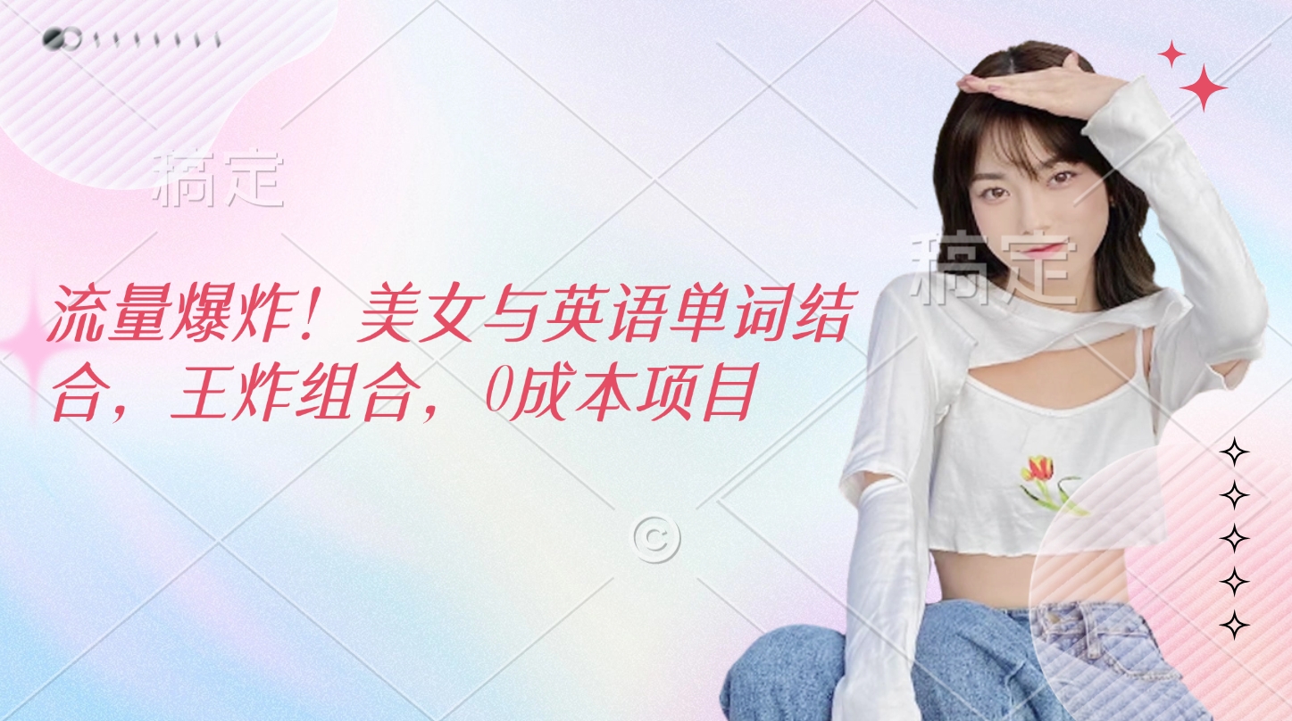 流量爆炸！美女与英语单词结合，王炸组合，0成本项目创业之家-网创项目资源站-副业项目-创业项目-搞钱项目创业之家
