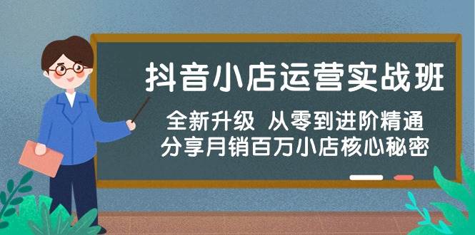 抖音小店运营实战班，全新升级 从零到进阶精通 分享月销百万小店核心秘密创业之家-网创项目资源站-副业项目-创业项目-搞钱项目创业之家