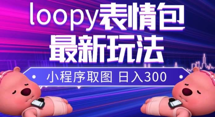 小狸猫loopy表情包小程序取图玩法，最新出的表情包素材创业之家-网创项目资源站-副业项目-创业项目-搞钱项目创业之家