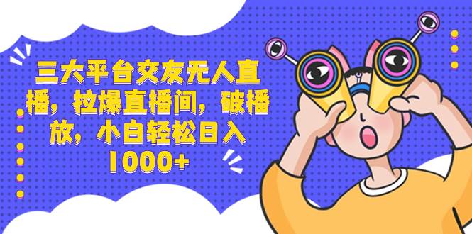 三大平台交友无人直播，拉爆直播间，破播放，小白轻松日入1000+创业之家-网创项目资源站-副业项目-创业项目-搞钱项目创业之家