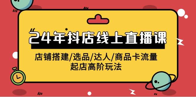 2024年抖店线上直播课，店铺搭建/选品/达人/商品卡流量/起店高阶玩法创业之家-网创项目资源站-副业项目-创业项目-搞钱项目创业之家