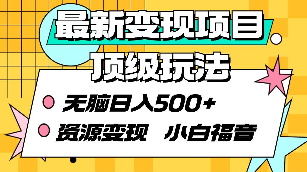 最新变现项目顶级玩法 无脑日入500+ 资源变现 小白福音创业之家-网创项目资源站-副业项目-创业项目-搞钱项目创业之家