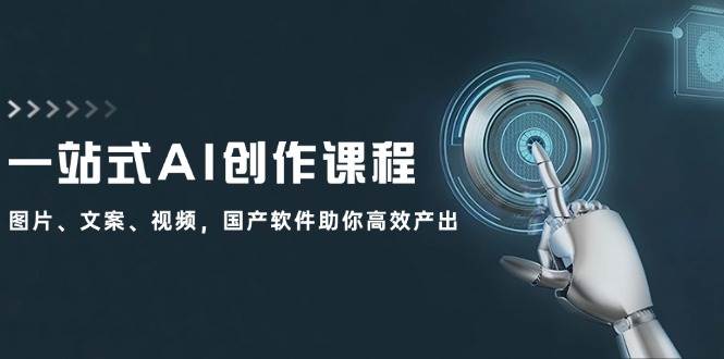 一站式AI创作课程：图片、文案、视频，国产软件助你高效产出创业之家-网创项目资源站-副业项目-创业项目-搞钱项目创业之家