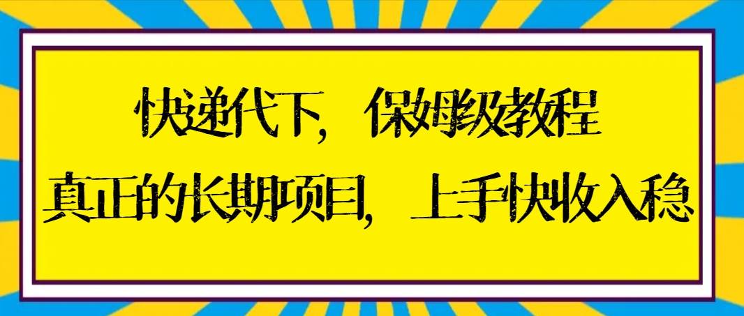 快递代下保姆级教程，真正的长期项目，上手快收入稳【实操+渠道】创业之家-网创项目资源站-副业项目-创业项目-搞钱项目创业之家