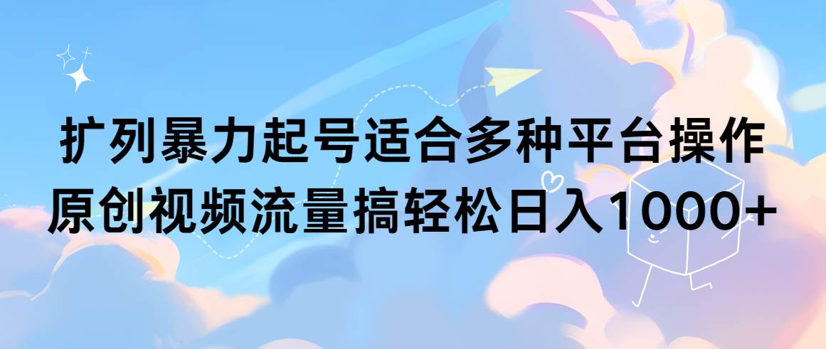 扩列暴力起号适合多种平台操作原创视频流量搞轻松日入1000+创业之家-网创项目资源站-副业项目-创业项目-搞钱项目创业之家