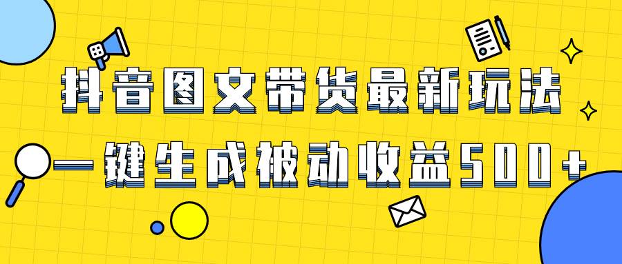 爆火抖音图文带货项目，最新玩法一键生成，单日轻松被动收益500+创业之家-网创项目资源站-副业项目-创业项目-搞钱项目创业之家
