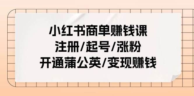 小红书商单赚钱课：注册/起号/涨粉/开通蒲公英/变现赚钱（25节课）创业之家-网创项目资源站-副业项目-创业项目-搞钱项目创业之家