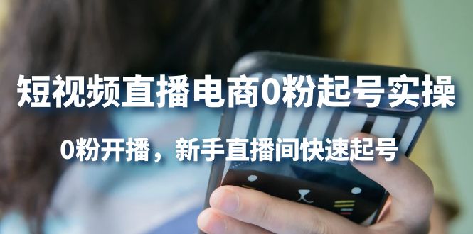 短视频直播电商0粉起号实操，0粉开播，新手直播间快速起号创业之家-网创项目资源站-副业项目-创业项目-搞钱项目创业之家