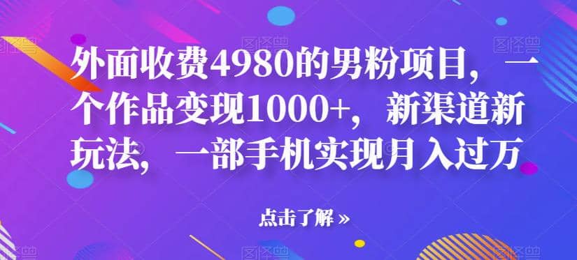 外面收费4980的男粉项目，一个作品变现1000+，新渠道新玩法，一部手机实现月入过万【揭秘】创业之家-网创项目资源站-副业项目-创业项目-搞钱项目创业之家