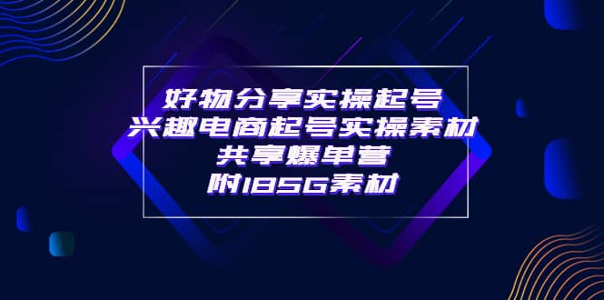 某收费培训·好物分享实操起号 兴趣电商起号实操素材共享爆单营（185G素材)创业之家-网创项目资源站-副业项目-创业项目-搞钱项目创业之家