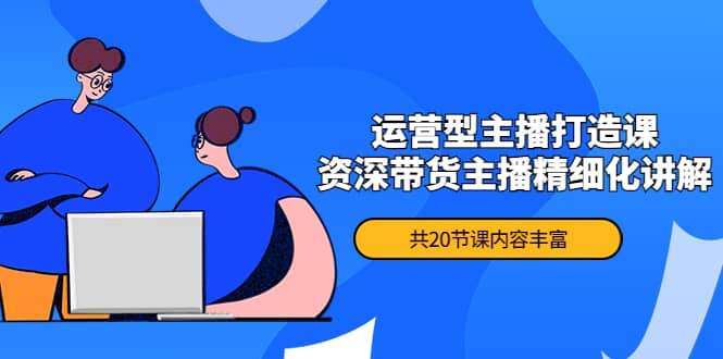 月销千万操盘手-运营型主播打造课，资深带货主播精细化讲解（20节课）创业之家-网创项目资源站-副业项目-创业项目-搞钱项目创业之家