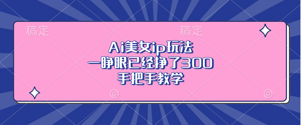 Ai美女ip玩法，一睁眼已经挣了300，手把手教学！创业之家-网创项目资源站-副业项目-创业项目-搞钱项目创业之家