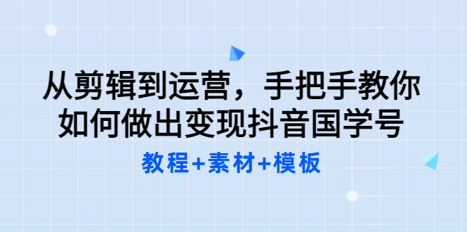 从剪辑到运营，手把手教你如何做出变现抖音国学号（教程+素材+模板创业之家-网创项目资源站-副业项目-创业项目-搞钱项目创业之家