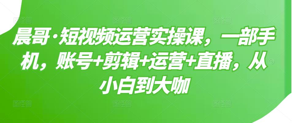 短视频运营实操课，一部手机，账号+剪辑+运营+直播，从小白到大咖创业之家-网创项目资源站-副业项目-创业项目-搞钱项目创业之家