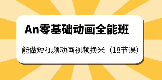 An零基础动画全能班：能做短视频动画视频换米（18节课）创业之家-网创项目资源站-副业项目-创业项目-搞钱项目创业之家