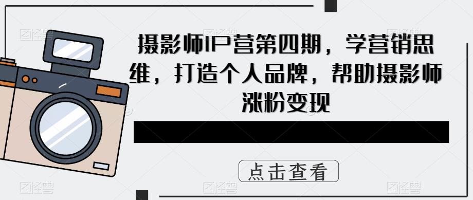 摄影师IP营第4期，学营销思维，打造个人品牌，帮助摄影师涨粉变现创业之家-网创项目资源站-副业项目-创业项目-搞钱项目创业之家