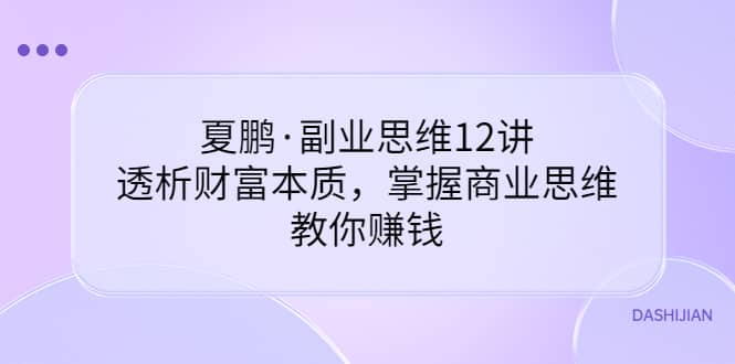 副业思维12讲，透析财富本质，掌握商业思维，教你赚钱创业之家-网创项目资源站-副业项目-创业项目-搞钱项目创业之家