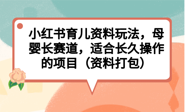 小红书育儿资料玩法，母婴长赛道，适合长久操作的项目（资料打包）创业之家-网创项目资源站-副业项目-创业项目-搞钱项目创业之家