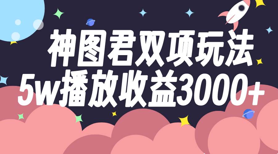 神图君双项玩法5w播放收益3000+创业之家-网创项目资源站-副业项目-创业项目-搞钱项目创业之家