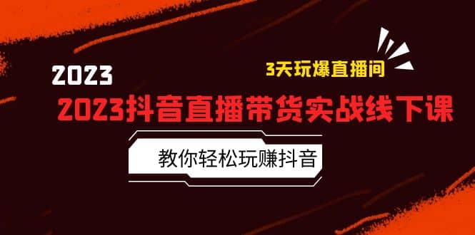 2023抖音直播带货实战线下课：教你轻松玩赚抖音，3天玩爆·直播间创业之家-网创项目资源站-副业项目-创业项目-搞钱项目创业之家