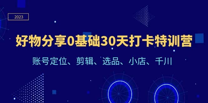 好物分享0基础30天打卡特训营：账号定位、剪辑、选品、小店、千川创业之家-网创项目资源站-副业项目-创业项目-搞钱项目创业之家