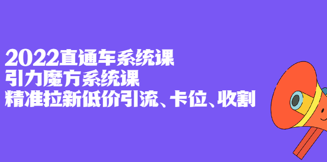 2022直通车系统课+引力魔方系统课，精准拉新低价引流、卡位、收割创业之家-网创项目资源站-副业项目-创业项目-搞钱项目创业之家